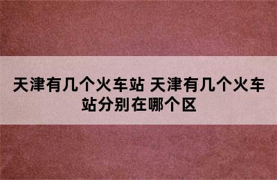 天津有几个火车站 天津有几个火车站分别在哪个区